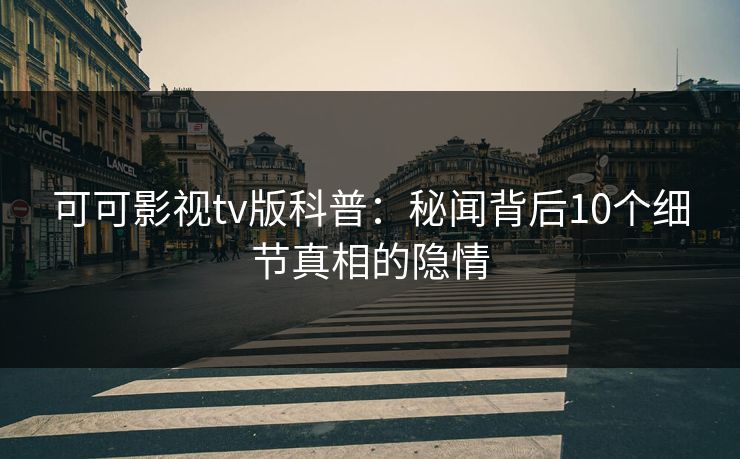 可可影视tv版科普:秘闻背后10个细节真相的隐情 可可影视tv版科普:秘闻背后10个细节真相的隐情