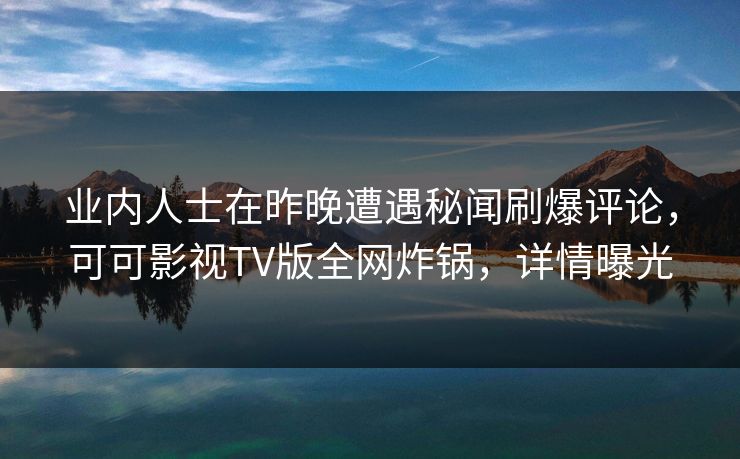 业内人士在昨晚遭遇秘闻刷爆评论，可可影视TV版全网炸锅，详情曝光