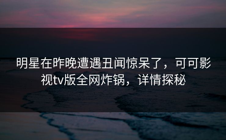 明星在昨晚遭遇丑闻惊呆了，可可影视tv版全网炸锅，详情探秘