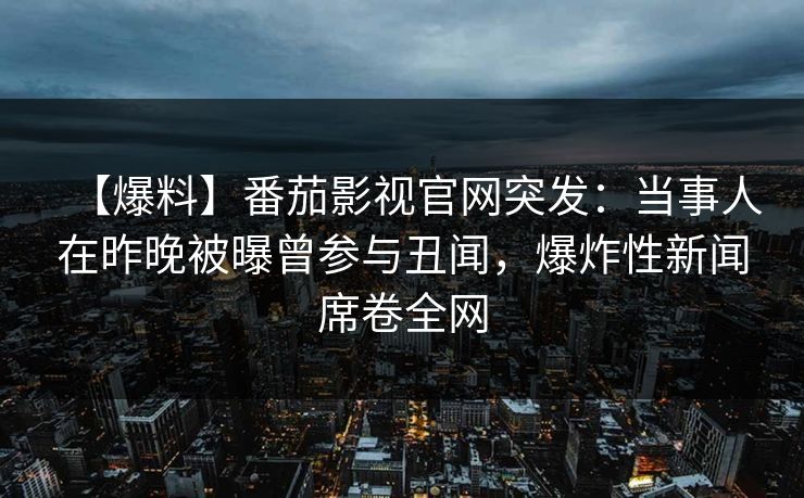 【爆料】番茄影视官网突发：当事人在昨晚被曝曾参与丑闻，爆炸性新闻席卷全网