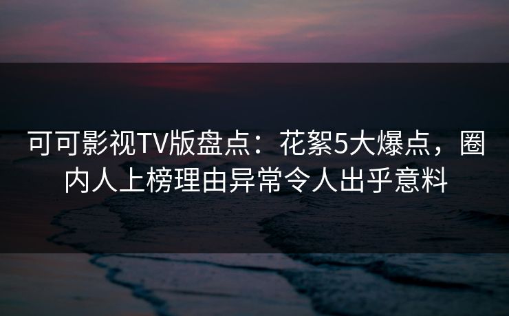 可可影视TV版盘点：花絮5大爆点，圈内人上榜理由异常令人出乎意料