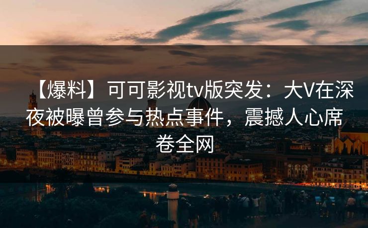 【爆料】可可影视tv版突发:大V在深夜被曝曾参与热点事件,震撼人心席卷全网 【爆料】可可影视tv版突发:大V在深夜被曝曾参与热点事件,震撼人心席卷全网