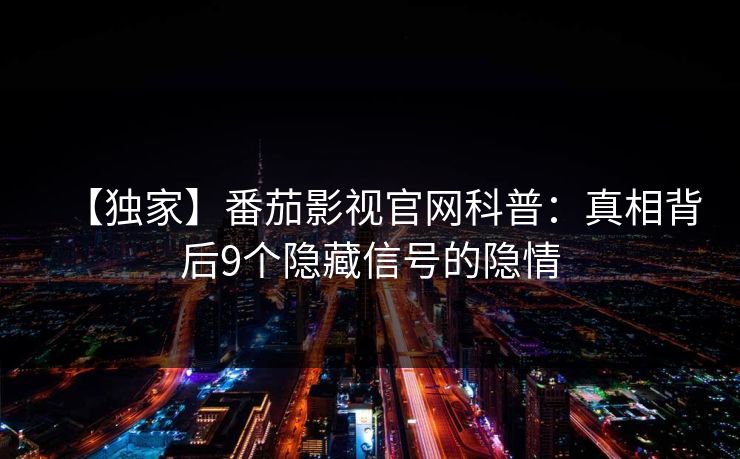 【独家】番茄影视官网科普：真相背后9个隐藏信号的隐情