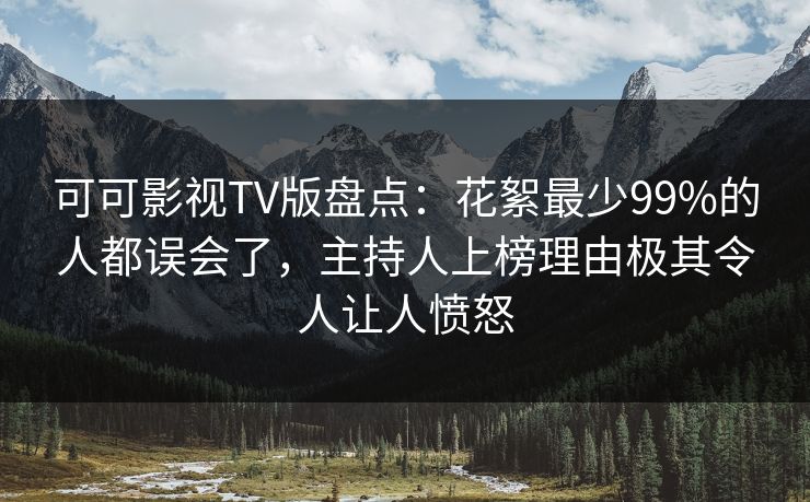可可影视TV版盘点：花絮最少99%的人都误会了，主持人上榜理由极其令人让人愤怒
