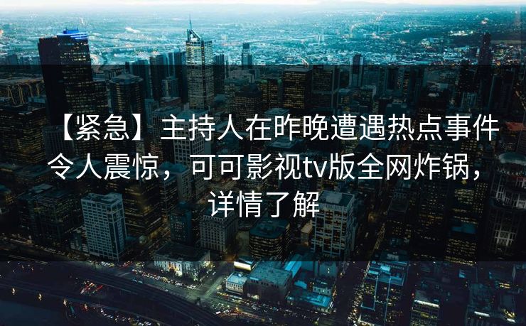【紧急】主持人在昨晚遭遇热点事件令人震惊，可可影视tv版全网炸锅，详情了解