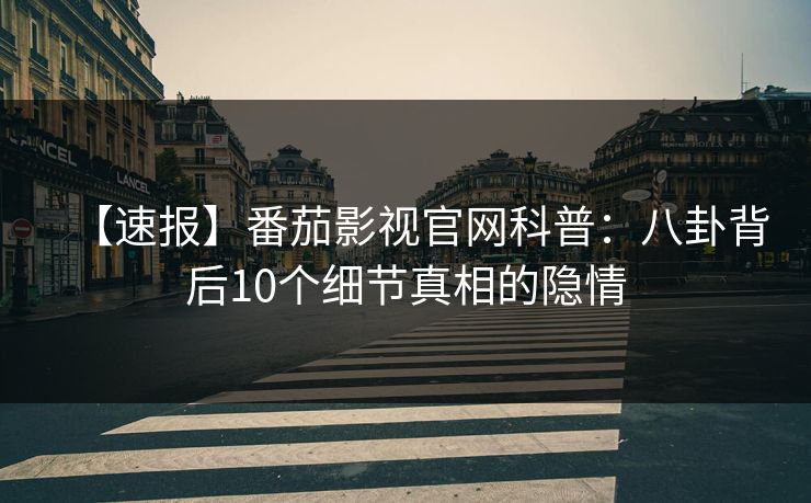 【速报】番茄影视官网科普：八卦背后10个细节真相的隐情