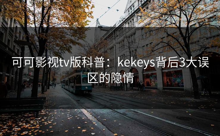 可可影视tv版科普：kekeys背后3大误区的隐情