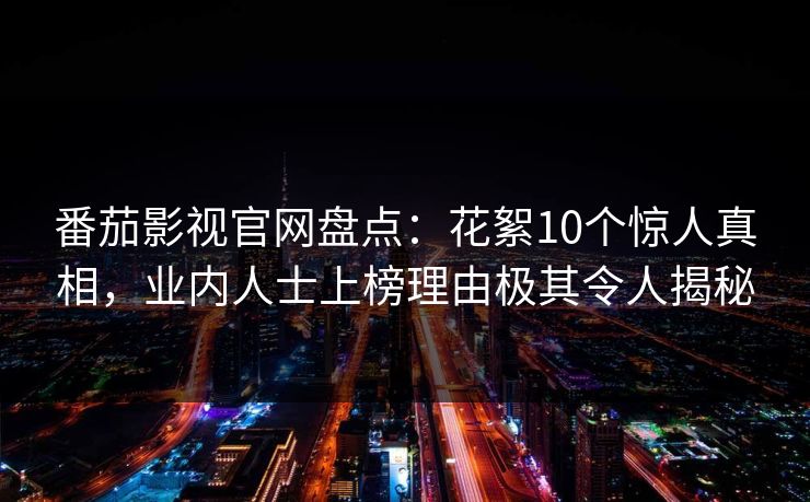 番茄影视官网盘点:花絮10个惊人真相,业内人士上榜理由极其令人揭秘 番茄影视官网盘点:花絮10个惊人真相,业内人士上榜理由极其令人揭秘