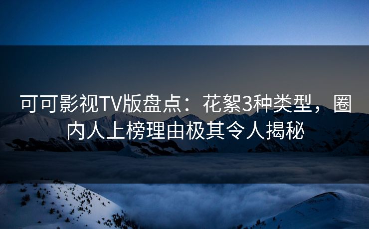 可可影视TV版盘点：花絮3种类型，圈内人上榜理由极其令人揭秘
