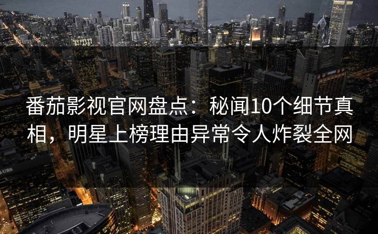 番茄影视官网盘点：秘闻10个细节真相，明星上榜理由异常令人炸裂全网