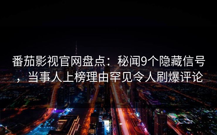 番茄影视官网盘点：秘闻9个隐藏信号，当事人上榜理由罕见令人刷爆评论