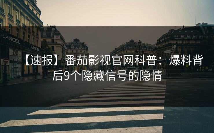 【速报】番茄影视官网科普：爆料背后9个隐藏信号的隐情