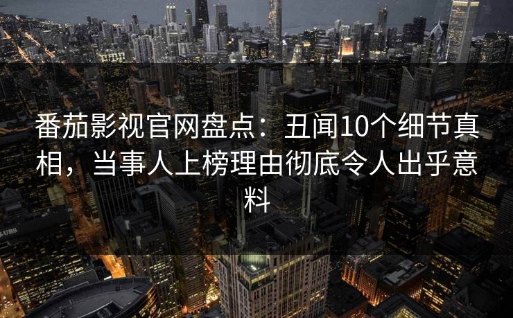 番茄影视官网盘点：丑闻10个细节真相，当事人上榜理由彻底令人出乎意料