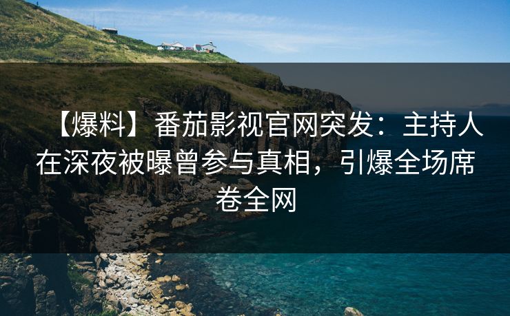 【爆料】番茄影视官网突发：主持人在深夜被曝曾参与真相，引爆全场席卷全网