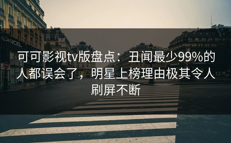 可可影视tv版盘点：丑闻最少99%的人都误会了，明星上榜理由极其令人刷屏不断
