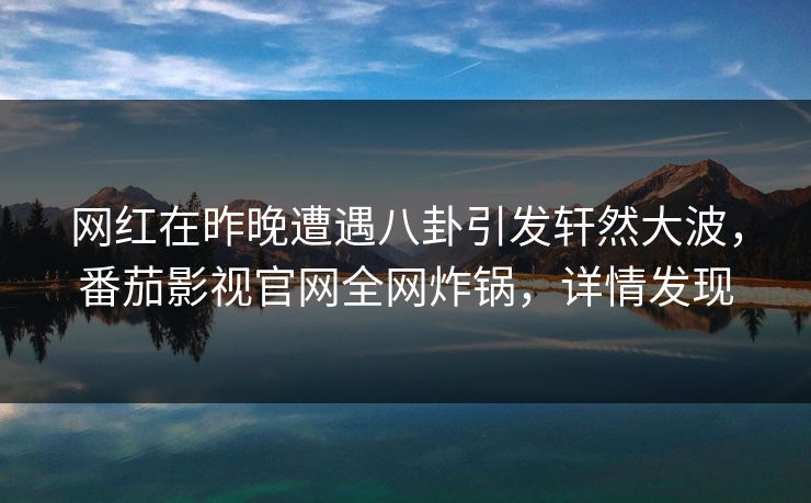 网红在昨晚遭遇八卦引发轩然大波，番茄影视官网全网炸锅，详情发现