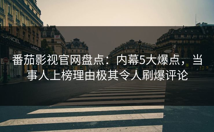 番茄影视官网盘点：内幕5大爆点，当事人上榜理由极其令人刷爆评论