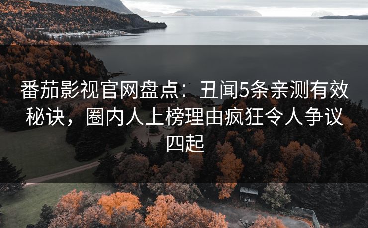 番茄影视官网盘点：丑闻5条亲测有效秘诀，圈内人上榜理由疯狂令人争议四起