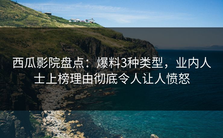 西瓜影院盘点：爆料3种类型，业内人士上榜理由彻底令人让人愤怒