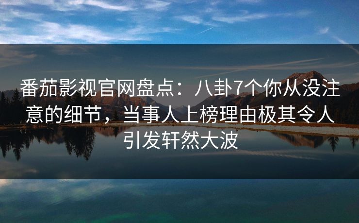 番茄影视官网盘点：八卦7个你从没注意的细节，当事人上榜理由极其令人引发轩然大波