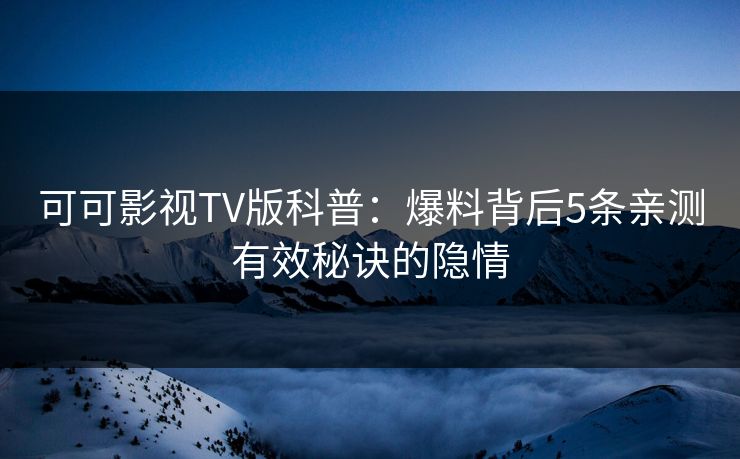可可影视TV版科普:爆料背后5条亲测有效秘诀的隐情 可可影视TV版科普:爆料背后5条亲测有效秘诀的隐情