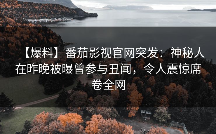 【爆料】番茄影视官网突发：神秘人在昨晚被曝曾参与丑闻，令人震惊席卷全网