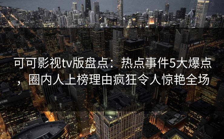 可可影视tv版盘点:热点事件5大爆点,圈内人上榜理由疯狂令人惊艳全场 可可影视tv版盘点:热点事件5大爆点,圈内人上榜理由疯狂令人惊艳全场