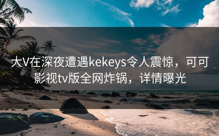 大V在深夜遭遇kekeys令人震惊,可可影视tv版全网炸锅,详情曝光 大V在深夜遭遇kekeys令人震惊,可可影视tv版全网炸锅,详情曝光