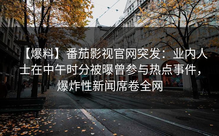 【爆料】番茄影视官网突发:业内人士在中午时分被曝曾参与热点事件,爆炸性新闻席卷全网 【爆料】番茄影视官网突发:业内人士在中午时分被曝曾参与热点事件,爆炸性新闻席卷全网