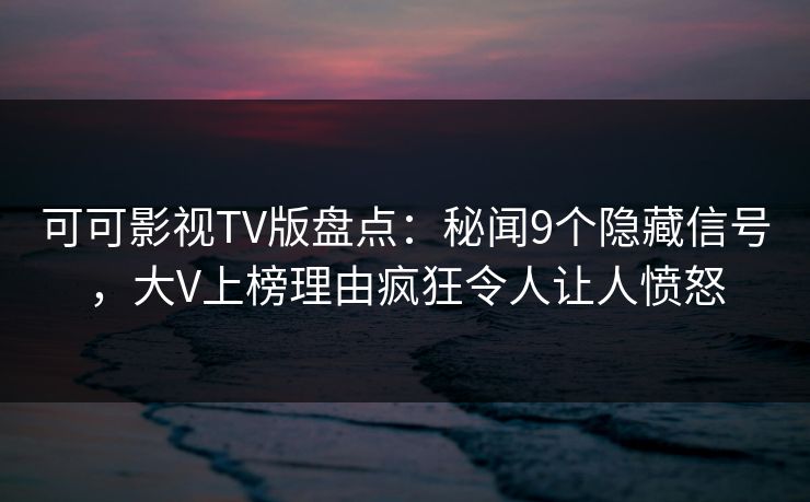 可可影视TV版盘点：秘闻9个隐藏信号，大V上榜理由疯狂令人让人愤怒