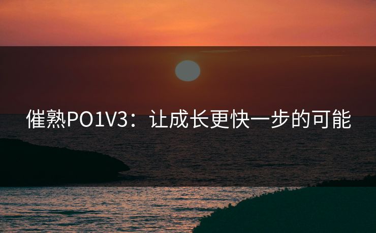 催熟PO1V3:让成长更快一步的可能 催熟PO1V3:让成长更快一步的可能