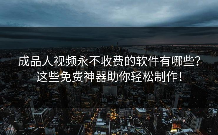 成品人视频永不收费的软件有哪些？这些免费神器助你轻松制作！