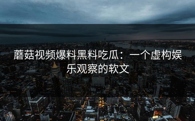 蘑菇视频爆料黑料吃瓜:一个虚构娱乐观察的软文 蘑菇视频爆料黑料吃瓜:一个虚构娱乐观察的软文