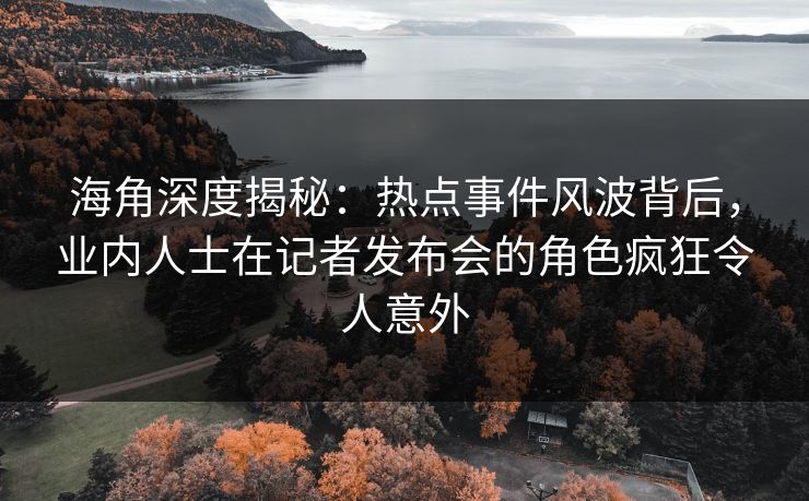 海角深度揭秘:热点事件风波背后,业内人士在记者发布会的角色疯狂令人意外 海角深度揭秘:热点事件风波背后,业内人士在记者发布会的角色疯狂令人意外