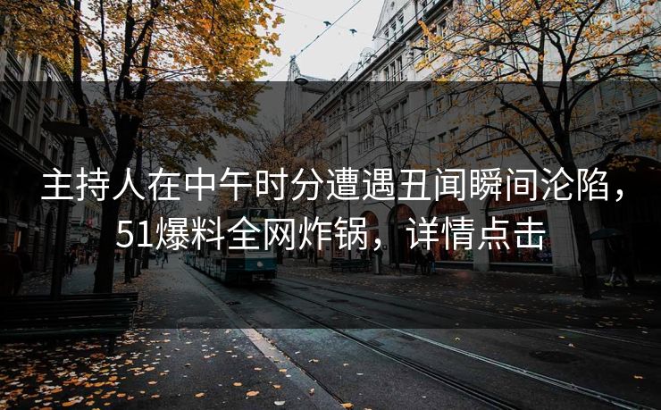 主持人在中午时分遭遇丑闻瞬间沦陷，51爆料全网炸锅，详情点击