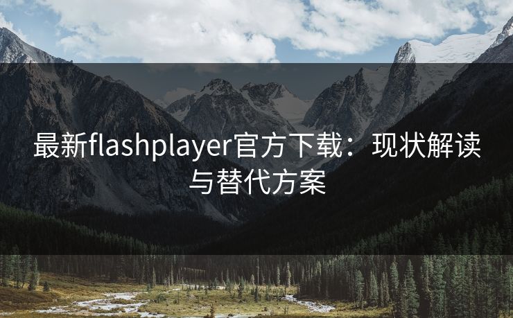 最新flashplayer官方下载:现状解读与替代方案 最新flashplayer官方下载:现状解读与替代方案