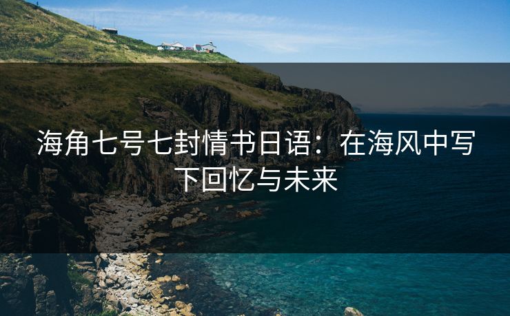 海角七号七封情书日语：在海风中写下回忆与未来