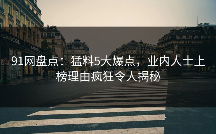 91网盘点:猛料5大爆点,业内人士上榜理由疯狂令人揭秘 91网盘点:猛料5大爆点,业内人士上榜理由疯狂令人揭秘