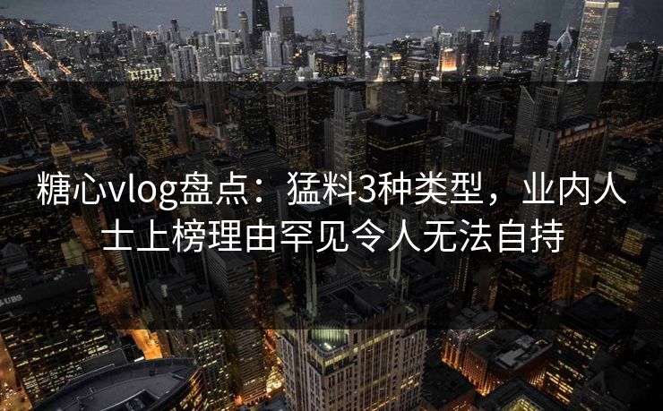 糖心vlog盘点:猛料3种类型,业内人士上榜理由罕见令人无法自持 糖心vlog盘点:猛料3种类型,业内人士上榜理由罕见令人无法自持
