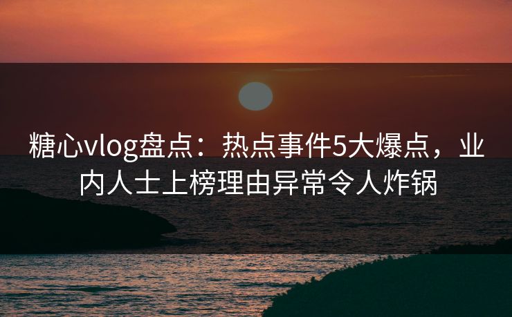 糖心vlog盘点:热点事件5大爆点,业内人士上榜理由异常令人炸锅 糖心vlog盘点:热点事件5大爆点,业内人士上榜理由异常令人炸锅