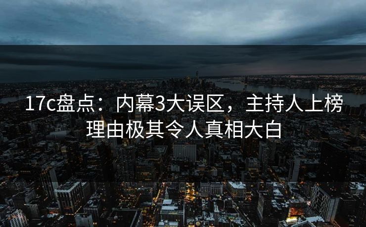 17c盘点:内幕3大误区,主持人上榜理由极其令人真相大白 17c盘点:内幕3大误区,主持人上榜理由极其令人真相大白