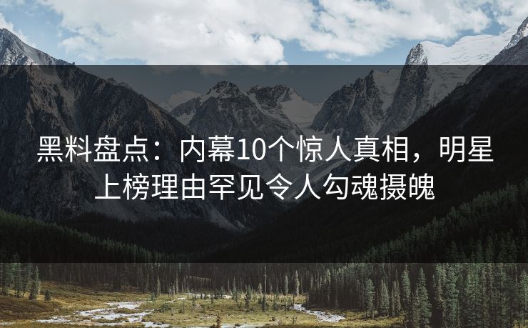 黑料盘点:内幕10个惊人真相,明星上榜理由罕见令人勾魂摄魄 黑料盘点:内幕10个惊人真相,明星上榜理由罕见令人勾魂摄魄