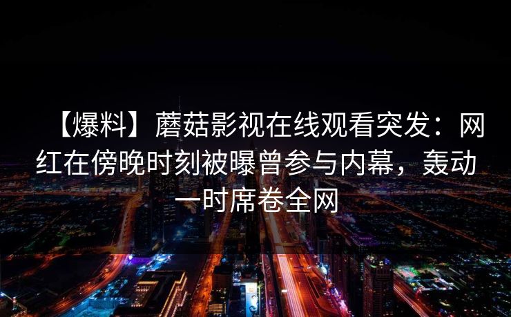 【爆料】蘑菇影视在线观看突发：网红在傍晚时刻被曝曾参与内幕，轰动一时席卷全网