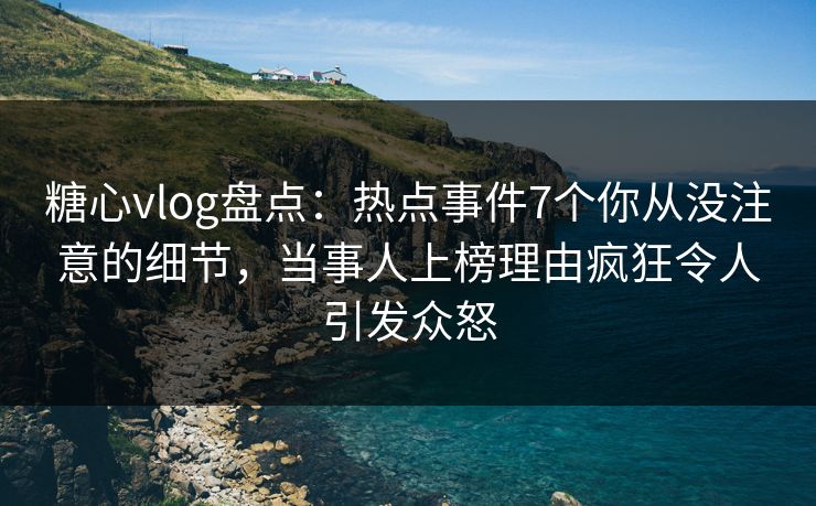 糖心vlog盘点：热点事件7个你从没注意的细节，当事人上榜理由疯狂令人引发众怒