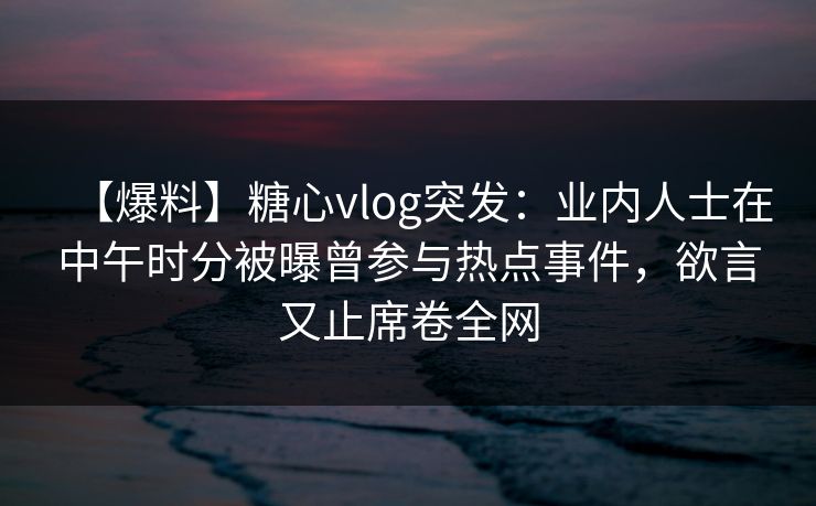 【爆料】糖心vlog突发:业内人士在中午时分被曝曾参与热点事件,欲言又止席卷全网 【爆料】糖心vlog突发:业内人士在中午时分被曝曾参与热点事件,欲言又止席卷全网