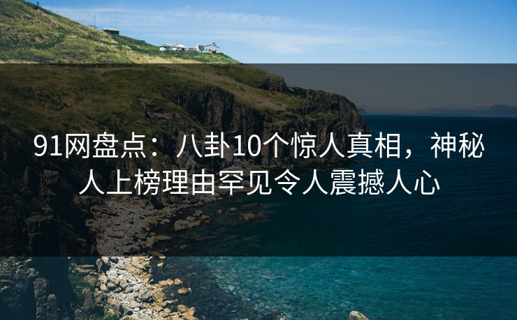 91网盘点:八卦10个惊人真相,神秘人上榜理由罕见令人震撼人心 91网盘点:八卦10个惊人真相,神秘人上榜理由罕见令人震撼人心