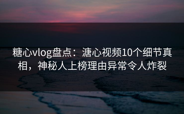 糖心vlog盘点:溏心视频10个细节真相,神秘人上榜理由异常令人炸裂 糖心vlog盘点:溏心视频10个细节真相,神秘人上榜理由异常令人炸裂