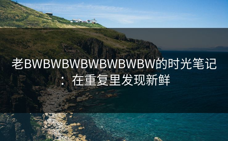 老BWBWBWBWBWBWBW的时光笔记：在重复里发现新鲜