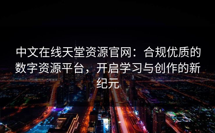 中文在线天堂资源官网:合规优质的数字资源平台,开启学习与创作的新纪元 中文在线天堂资源官网:合规优质的数字资源平台,开启学习与创作的新纪元