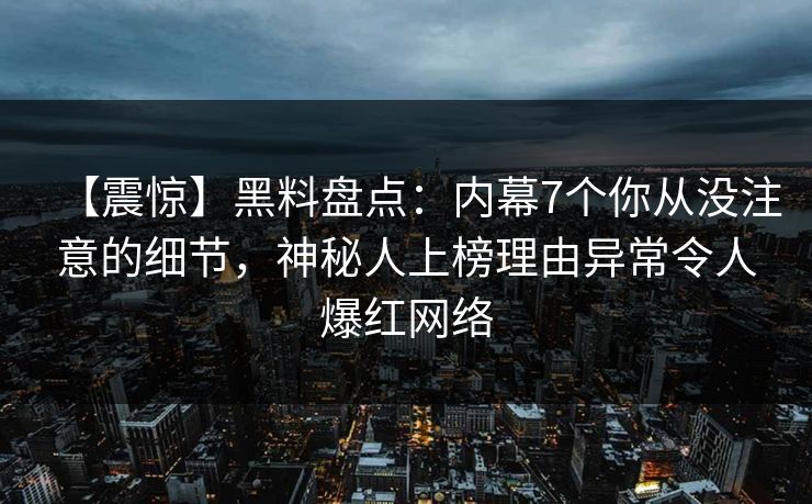 【震惊】黑料盘点：内幕7个你从没注意的细节，神秘人上榜理由异常令人爆红网络